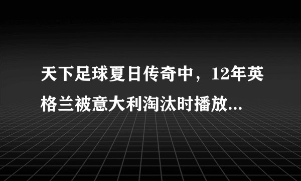 天下足球夏日传奇中，12年英格兰被意大利淘汰时播放的背景音乐，钢琴