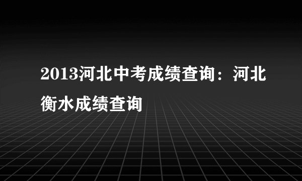 2013河北中考成绩查询：河北衡水成绩查询
