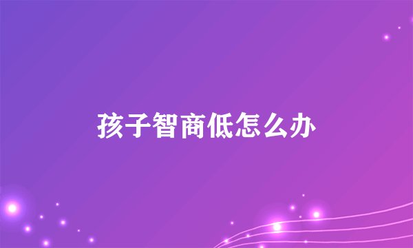 孩子智商低怎么办