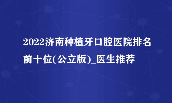 2022济南种植牙口腔医院排名前十位(公立版)_医生推荐