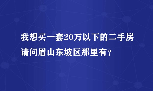 我想买一套20万以下的二手房请问眉山东坡区那里有？