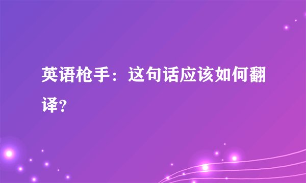 英语枪手：这句话应该如何翻译？