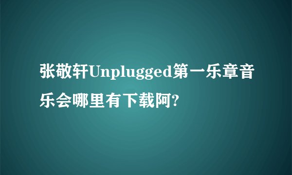 张敬轩Unplugged第一乐章音乐会哪里有下载阿?