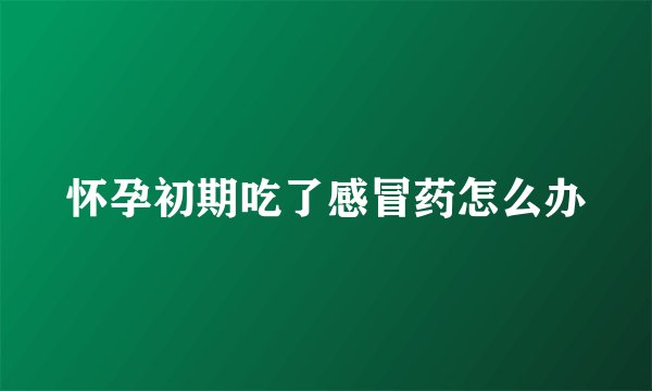 怀孕初期吃了感冒药怎么办