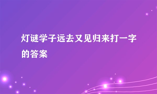 灯谜学子远去又见归来打一字的答案