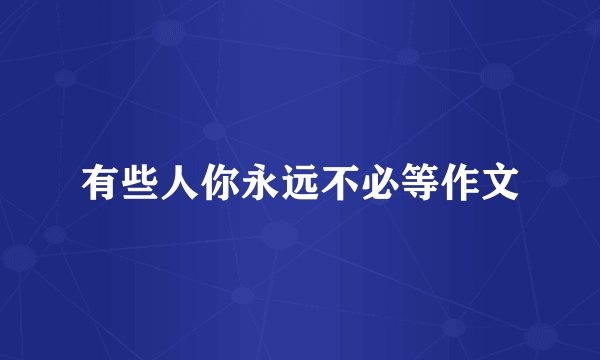 有些人你永远不必等作文