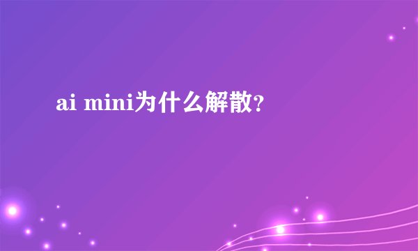 ai mini为什么解散？