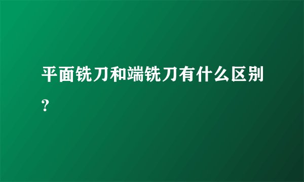 平面铣刀和端铣刀有什么区别？