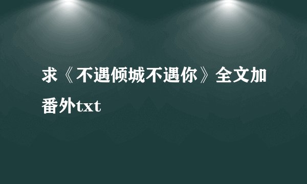 求《不遇倾城不遇你》全文加番外txt