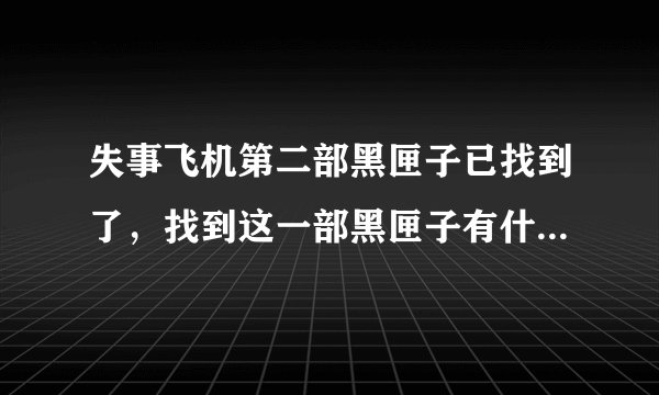 失事飞机第二部黑匣子已找到了，找到这一部黑匣子有什么作用？