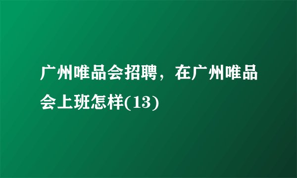 广州唯品会招聘，在广州唯品会上班怎样(13)