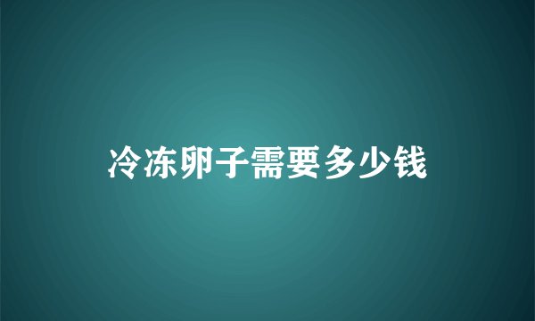 冷冻卵子需要多少钱