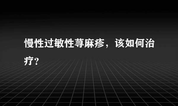 慢性过敏性荨麻疹，该如何治疗？