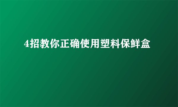 4招教你正确使用塑料保鲜盒