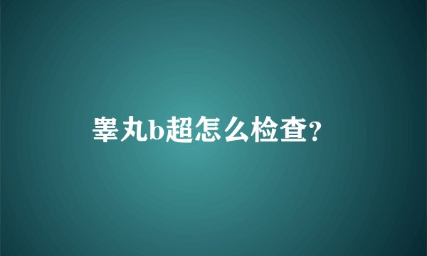 睾丸b超怎么检查？