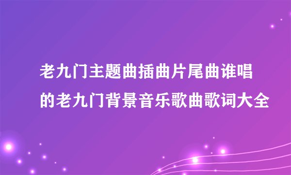 老九门主题曲插曲片尾曲谁唱的老九门背景音乐歌曲歌词大全