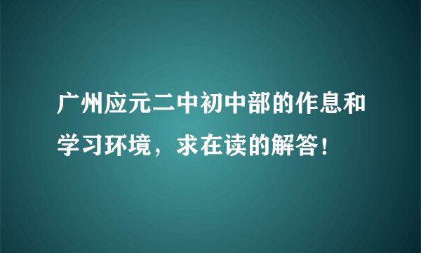 广州应元二中初中部的作息和学习环境，求在读的解答！