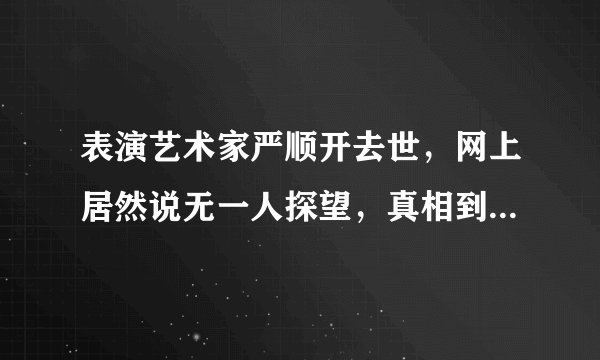 表演艺术家严顺开去世，网上居然说无一人探望，真相到底如何？
