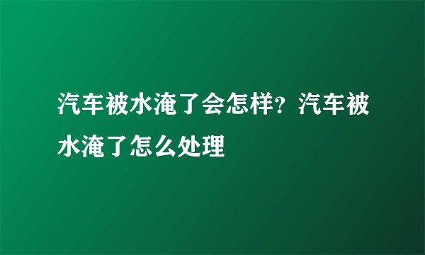 汽车被水淹了会怎样？汽车被水淹了怎么处理