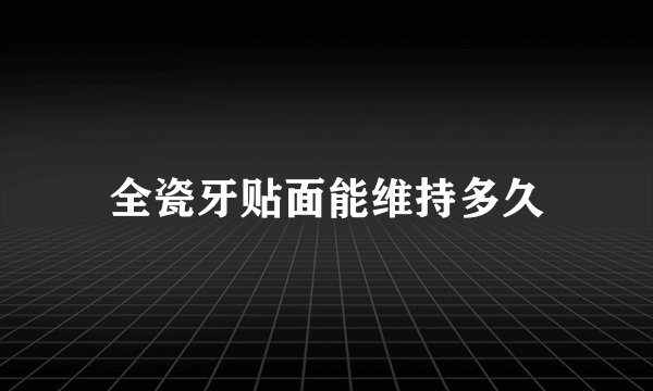 全瓷牙贴面能维持多久