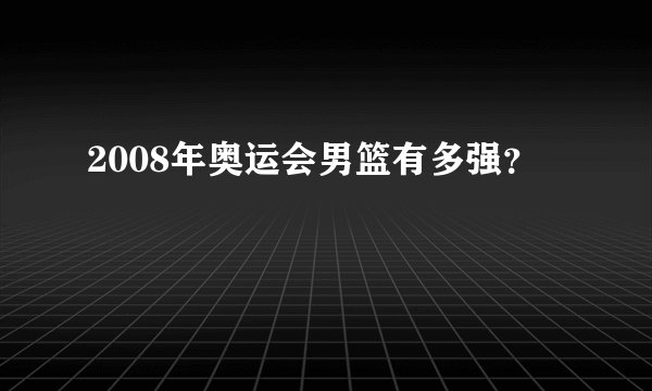 2008年奥运会男篮有多强？