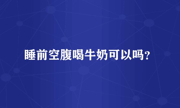 睡前空腹喝牛奶可以吗？