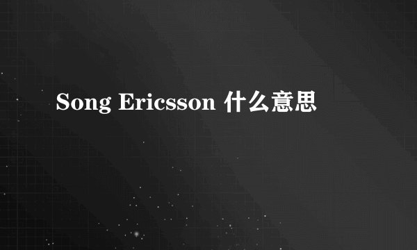 Song Ericsson 什么意思