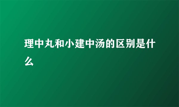 理中丸和小建中汤的区别是什么