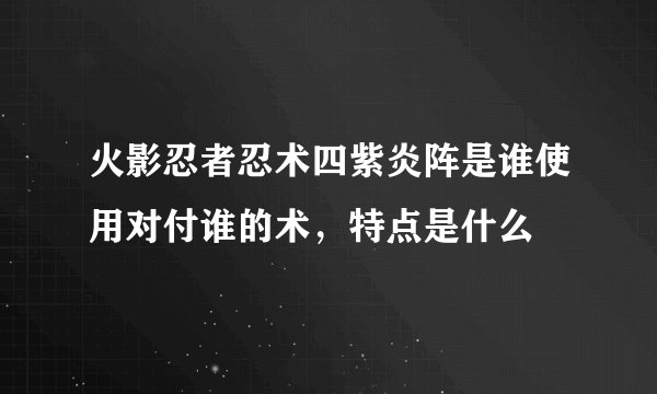 火影忍者忍术四紫炎阵是谁使用对付谁的术，特点是什么