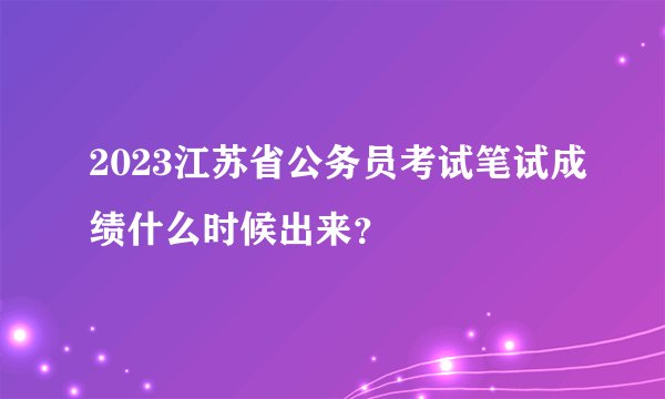 2023江苏省公务员考试笔试成绩什么时候出来？