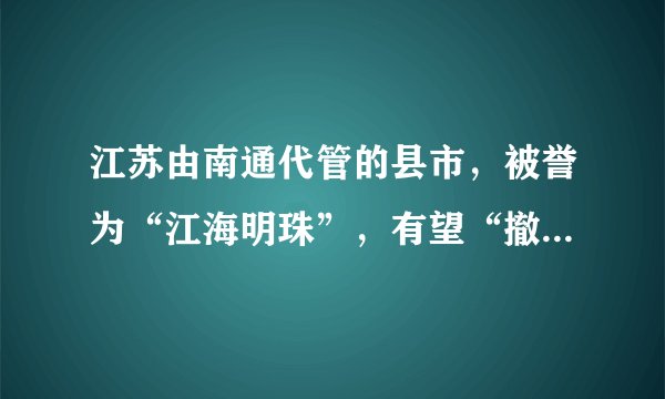 江苏由南通代管的县市，被誉为“江海明珠”，有望“撤市设区”