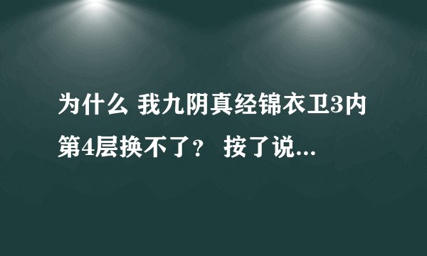 为什么 我九阴真经锦衣卫3内第4层换不了？ 按了说没发符合条件