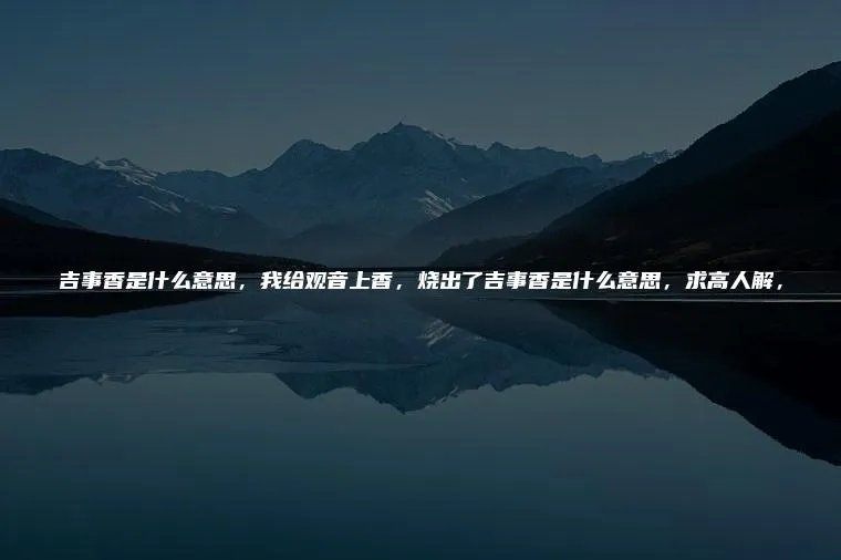 吉事香是什么意思，我给观音上香，烧出了吉事香是什么意思，求高人解，