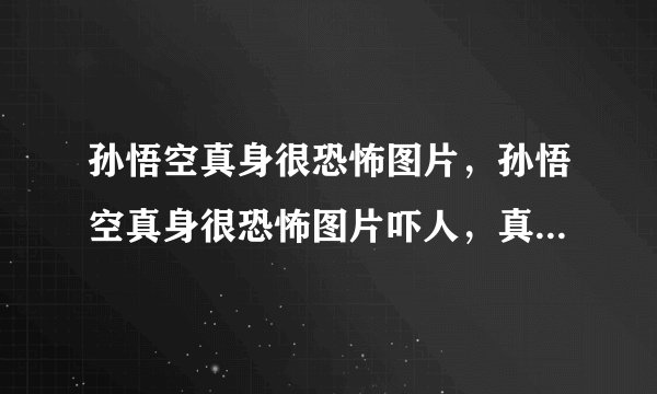 孙悟空真身很恐怖图片，孙悟空真身很恐怖图片吓人，真的有电视剧中