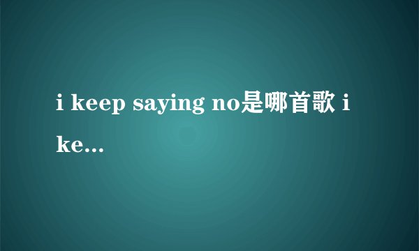 i keep saying no是哪首歌 i keep saying no是哪首歌歌词