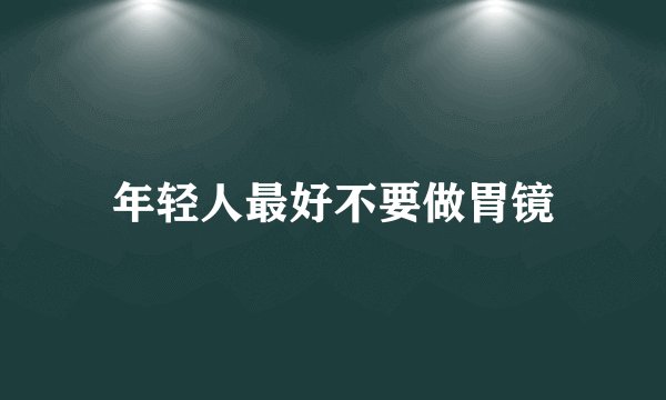 年轻人最好不要做胃镜