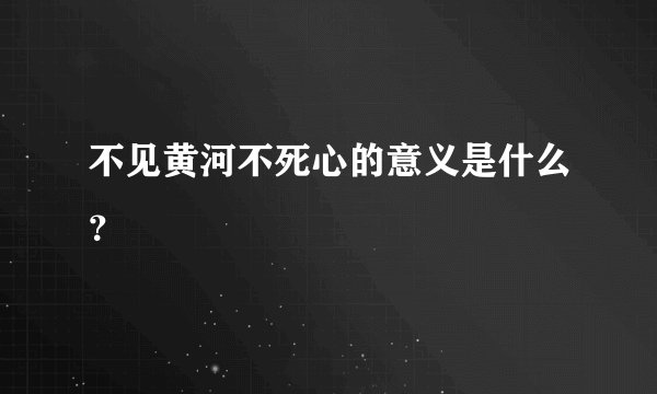 不见黄河不死心的意义是什么？