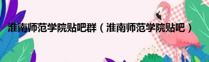 淮南师范学院贴吧群（淮南师范学院贴吧）