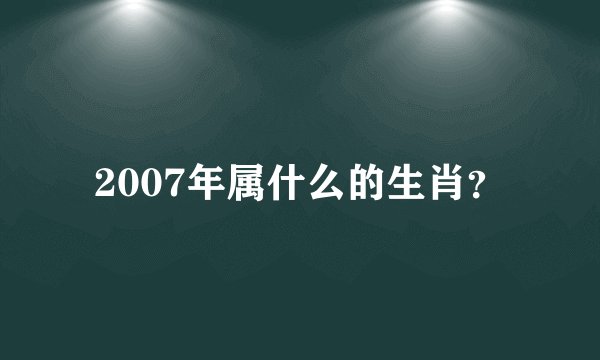 2007年属什么的生肖？
