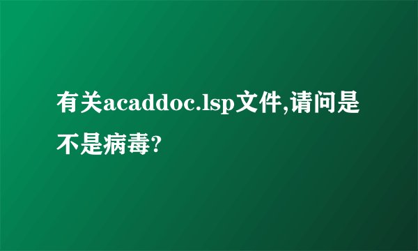 有关acaddoc.lsp文件,请问是不是病毒?