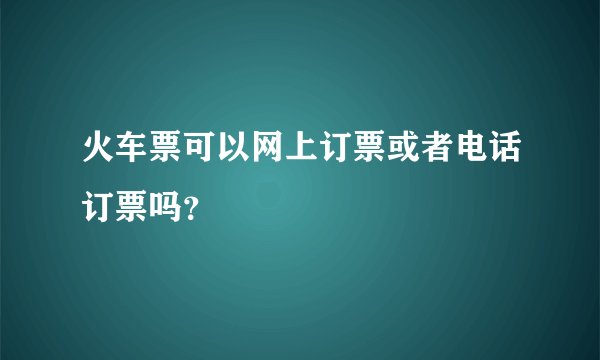 火车票可以网上订票或者电话订票吗？