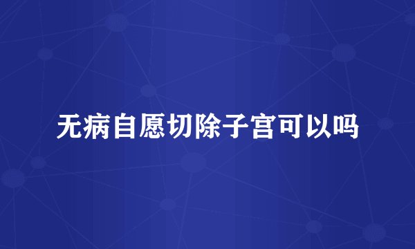 无病自愿切除子宫可以吗
