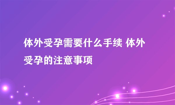 体外受孕需要什么手续 体外受孕的注意事项