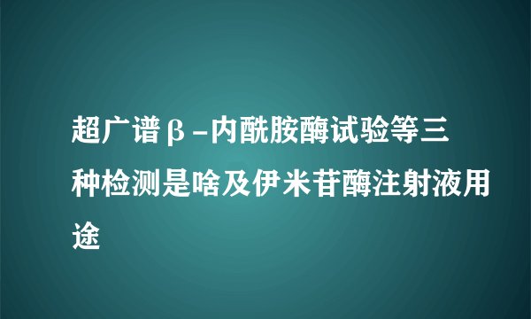 超广谱β-内酰胺酶试验等三种检测是啥及伊米苷酶注射液用途