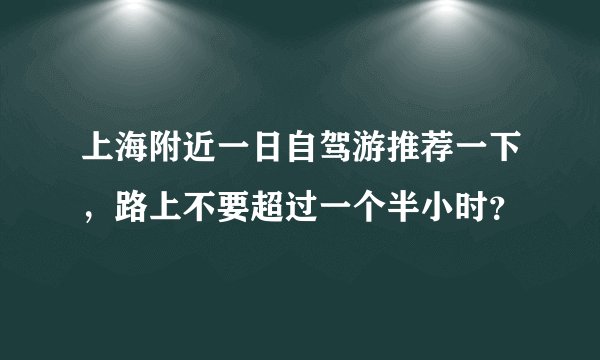 上海附近一日自驾游推荐一下，路上不要超过一个半小时？
