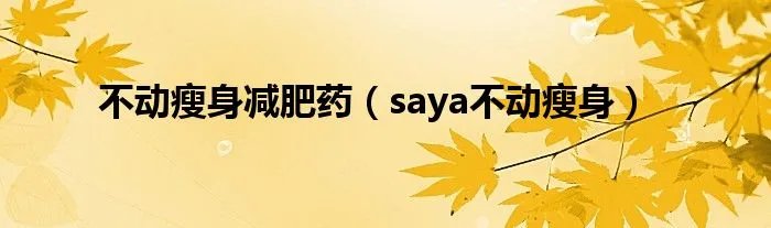 不动瘦身减肥药（saya不动瘦身）