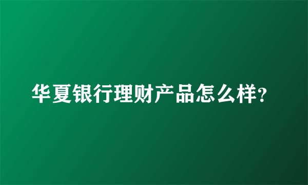 华夏银行理财产品怎么样？
