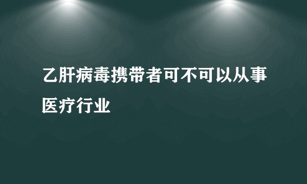乙肝病毒携带者可不可以从事医疗行业