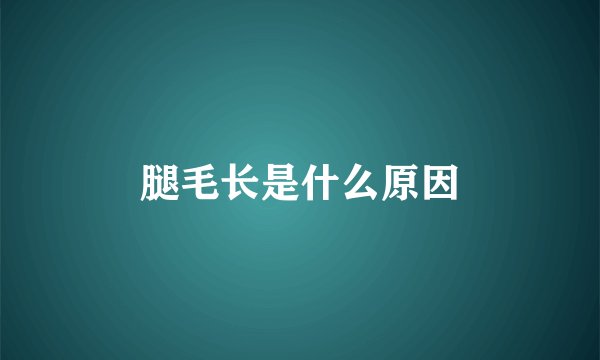 腿毛长是什么原因