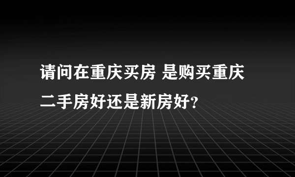 请问在重庆买房 是购买重庆二手房好还是新房好？